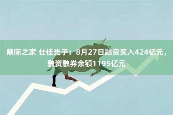 鼎际之家 仕佳光子：8月27日融资买入424亿元，融资融券余额1195亿元