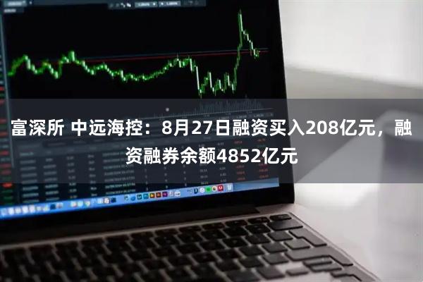 富深所 中远海控：8月27日融资买入208亿元，融资融券余额4852亿元