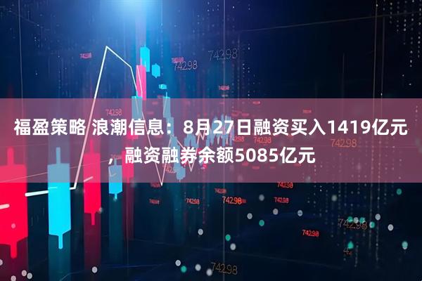 福盈策略 浪潮信息：8月27日融资买入1419亿元，融资融券余额5085亿元