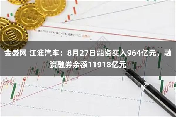 金盛网 江淮汽车：8月27日融资买入964亿元，融资融券余额11918亿元