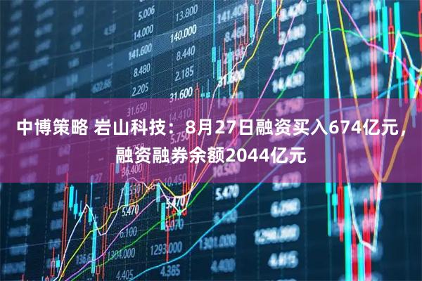 中博策略 岩山科技：8月27日融资买入674亿元，融资融券余额2044亿元