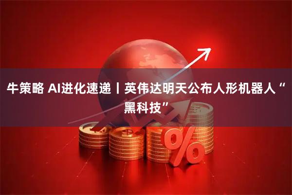 牛策略 AI进化速递丨英伟达明天公布人形机器人“黑科技”