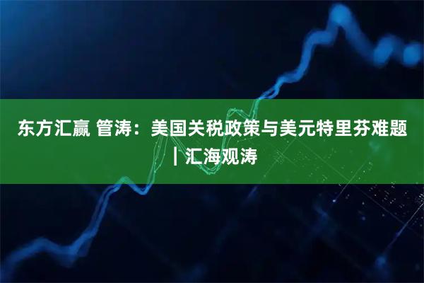 东方汇赢 管涛：美国关税政策与美元特里芬难题︱汇海观涛