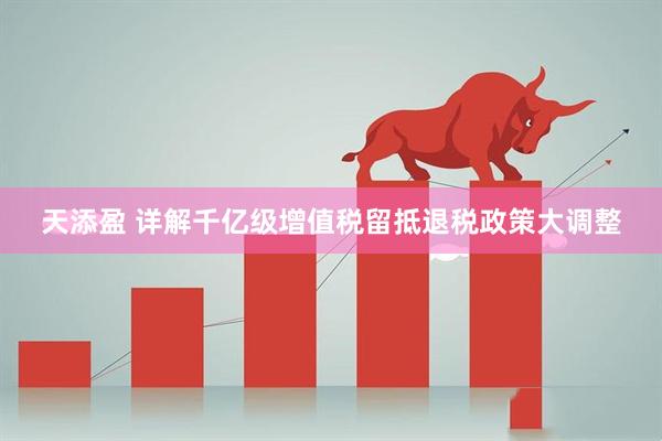 天添盈 详解千亿级增值税留抵退税政策大调整