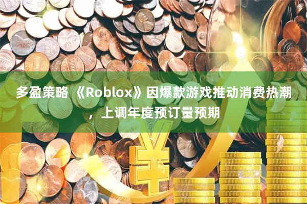 多盈策略 《Roblox》因爆款游戏推动消费热潮,上调年度预订量预期