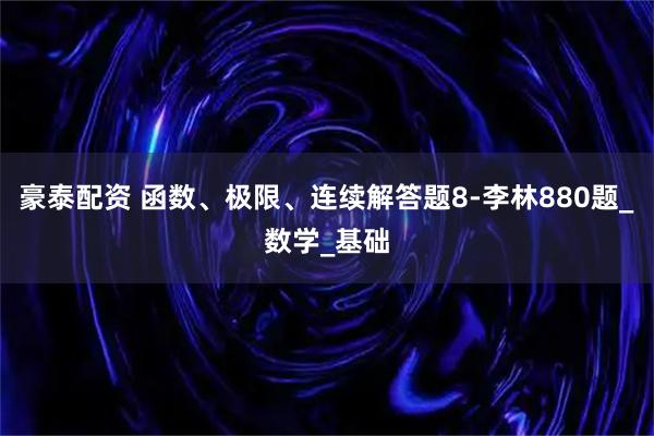 豪泰配资 函数、极限、连续解答题8-李林880题_数学_基础