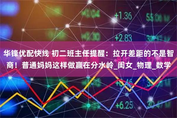 华锋优配快线 初二班主任提醒：拉开差距的不是智商！普通妈妈这样做赢在分水岭_闺女_物理_数学