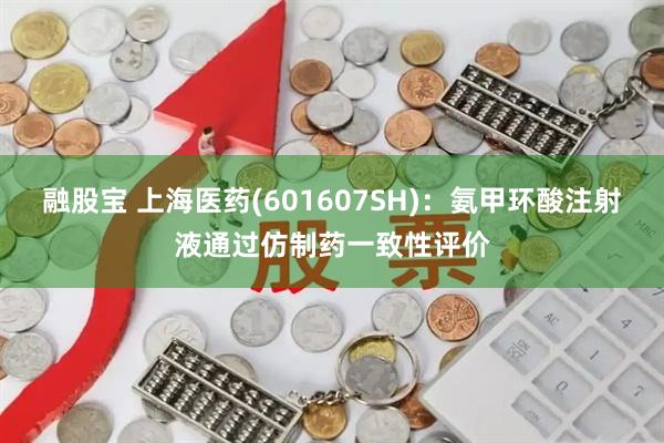 融股宝 上海医药(601607SH)：氨甲环酸注射液通过仿制药一致性评价