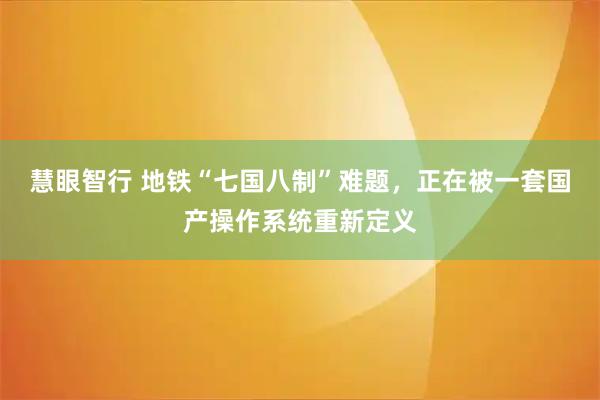 慧眼智行 地铁“七国八制”难题，正在被一套国产操作系统重新定义