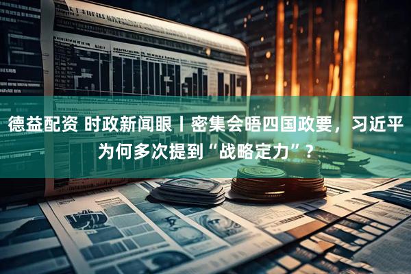 德益配资 时政新闻眼丨密集会晤四国政要，习近平为何多次提到“战略定力”？