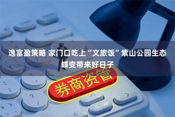 逸富盈策略 家门口吃上“文旅饭”紫山公园生态蝶变带来好日子