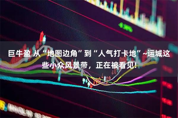 巨牛盈 从“地图边角”到“人气打卡地”~运城这些小众风景带，正在被看见!