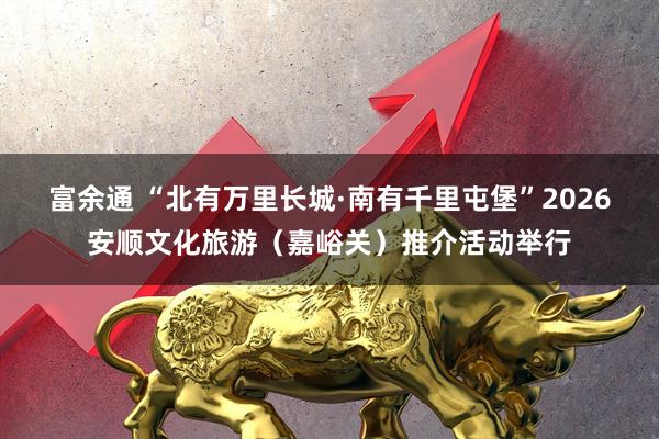 富余通 “北有万里长城·南有千里屯堡”2026安顺文化旅游（嘉峪关）推介活动举行