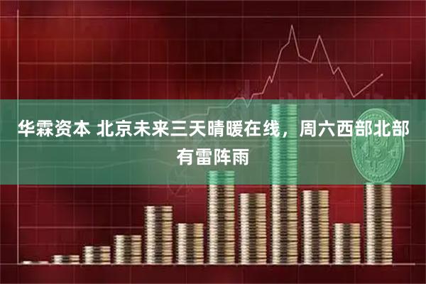 华霖资本 北京未来三天晴暖在线，周六西部北部有雷阵雨