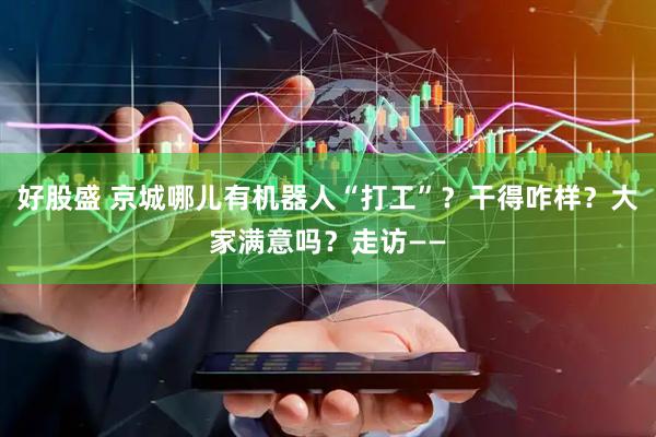 好股盛 京城哪儿有机器人“打工”？干得咋样？大家满意吗？走访——