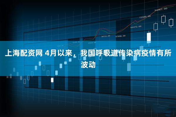 上海配资网 4月以来，我国呼吸道传染病疫情有所波动