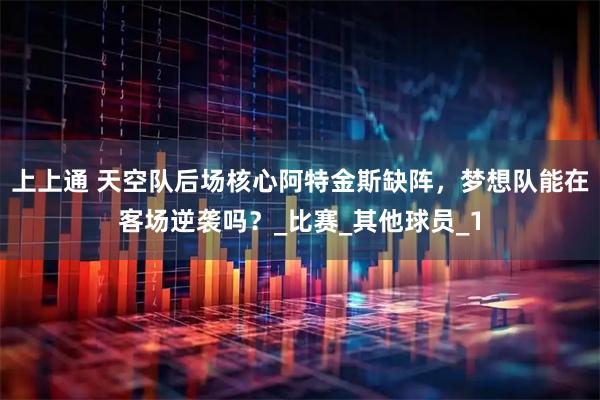上上通 天空队后场核心阿特金斯缺阵，梦想队能在客场逆袭吗？_比赛_其他球员_1