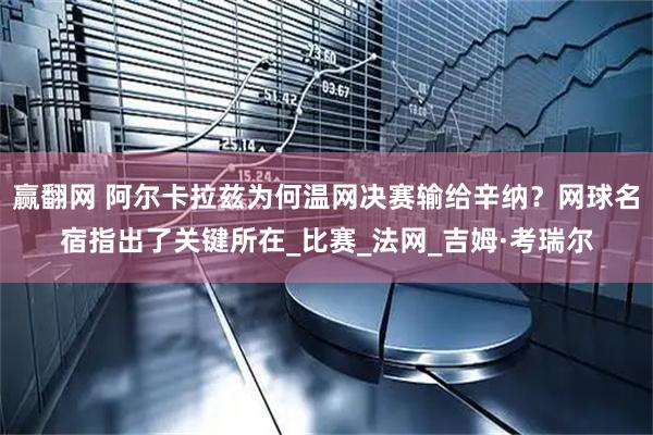 赢翻网 阿尔卡拉兹为何温网决赛输给辛纳？网球名宿指出了关键所在_比赛_法网_吉姆·考瑞尔