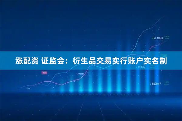 涨配资 证监会：衍生品交易实行账户实名制