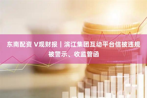 东南配资 V观财报｜滨江集团互动平台信披违规被警示、收监管函