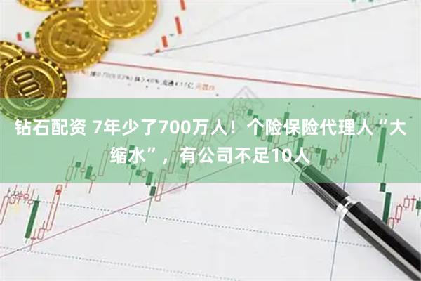 钻石配资 7年少了700万人！个险保险代理人“大缩水”，有公司不足10人
