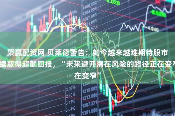 聚赢配资网 贝莱德警告：如今越来越难期待股市继续取得超额回报，“未来避开潜在风险的路径正在变窄”