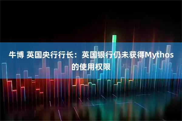 牛博 英国央行行长：英国银行仍未获得Mythos的使用权限