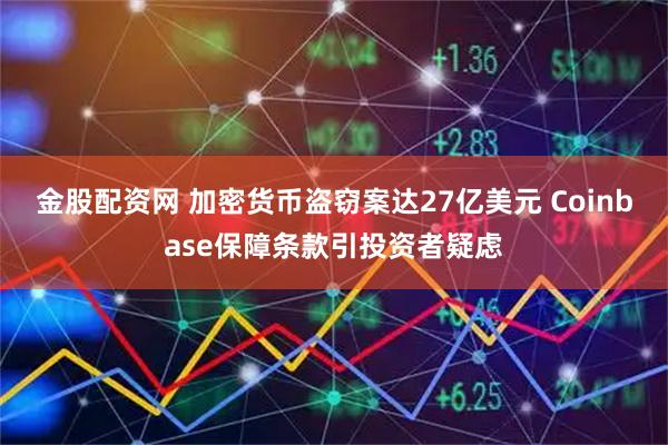 金股配资网 加密货币盗窃案达27亿美元 Coinbase保障条款引投资者疑虑