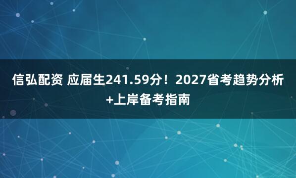 信弘配资 应届生241.59分！2027省考趋势分析+上岸备考指南