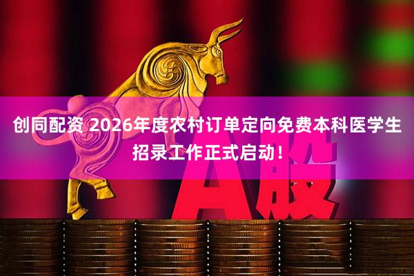 创同配资 2026年度农村订单定向免费本科医学生招录工作正式启动！