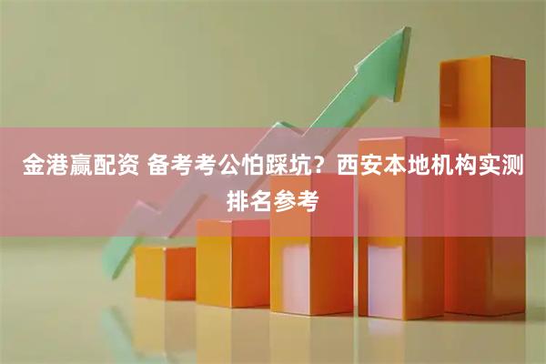 金港赢配资 备考考公怕踩坑？西安本地机构实测排名参考