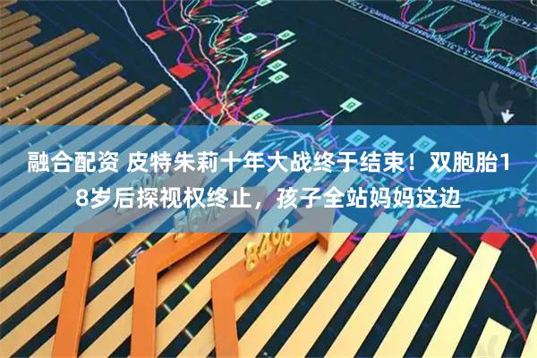 融合配资 皮特朱莉十年大战终于结束！双胞胎18岁后探视权终止，孩子全站妈妈这边
