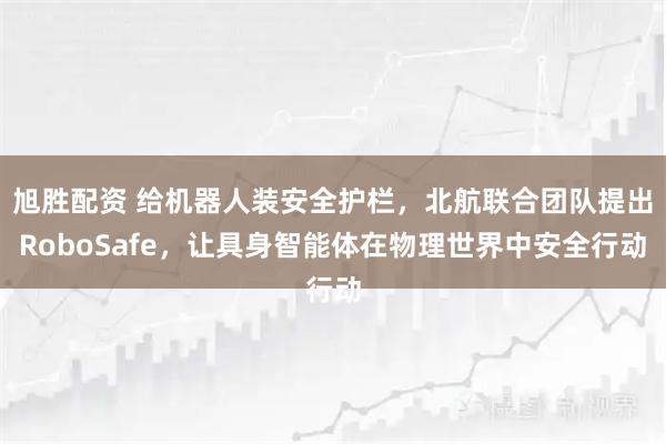 旭胜配资 给机器人装安全护栏，北航联合团队提出RoboSafe，让具身智能体在物理世界中安全行动