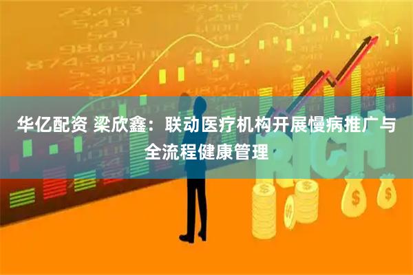 华亿配资 梁欣鑫：联动医疗机构开展慢病推广与全流程健康管理
