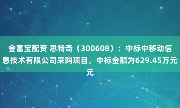 金富宝配资 思特奇（300608）：中标中移动信息技术有限公司采购项目，中标金额为629.45万元