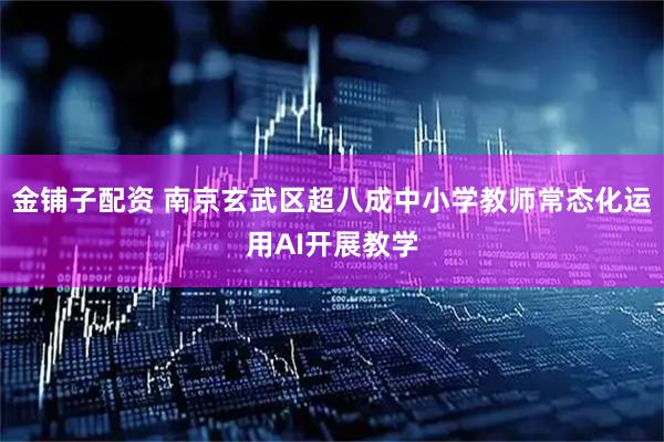 金铺子配资 南京玄武区超八成中小学教师常态化运用AI开展教学
