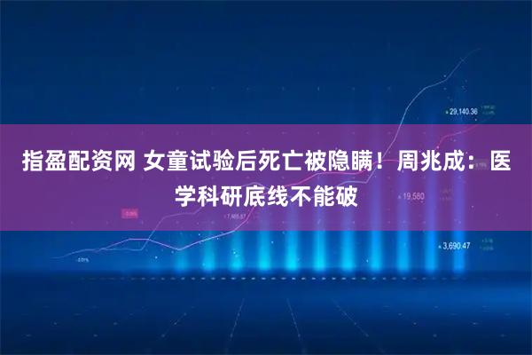 指盈配资网 女童试验后死亡被隐瞒！周兆成：医学科研底线不能破