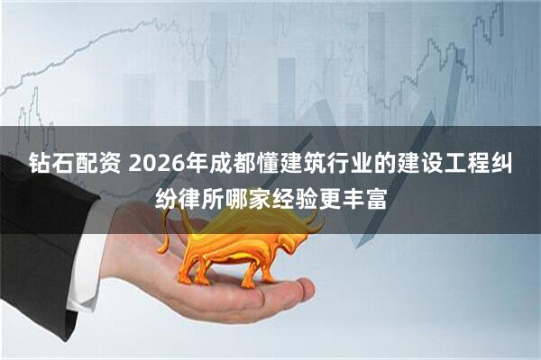 钻石配资 2026年成都懂建筑行业的建设工程纠纷律所哪家经验更丰富