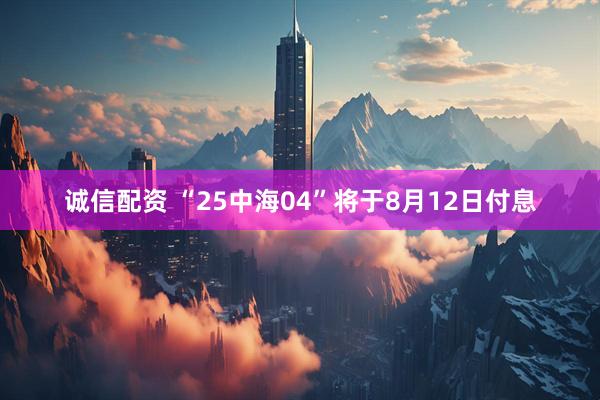 诚信配资 “25中海04”将于8月12日付息