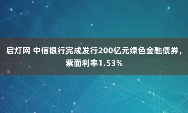 启灯网 中信银行完成发行200亿元绿色金融债券，票面利率1.53%